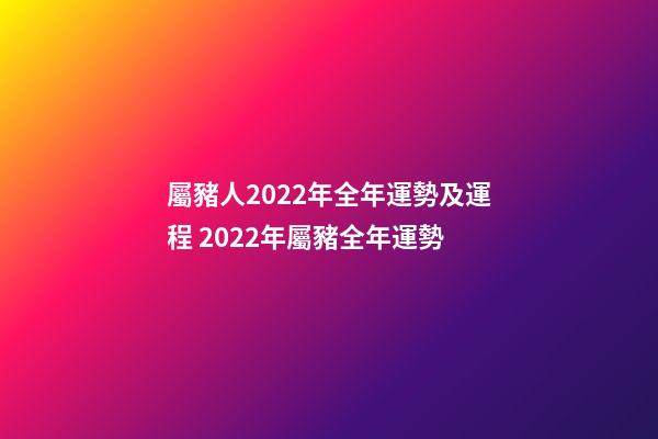 屬豬人2022年全年運勢及運程 2022年屬豬全年運勢-第1張-觀點-玄機派